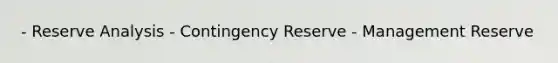 - Reserve Analysis - Contingency Reserve - Management Reserve