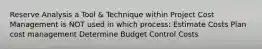 Reserve Analysis a Tool & Technique within Project Cost Management is NOT used in which process: Estimate Costs Plan cost management Determine Budget Control Costs