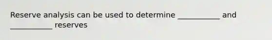 Reserve analysis can be used to determine ___________ and ___________ reserves