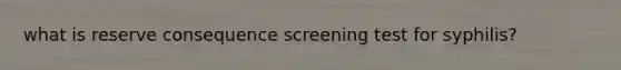 what is reserve consequence screening test for syphilis?