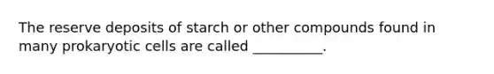 The reserve deposits of starch or other compounds found in many prokaryotic cells are called __________.