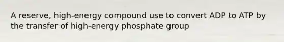 A reserve, high-energy compound use to convert ADP to ATP by the transfer of high-energy phosphate group