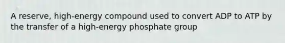 A reserve, high-energy compound used to convert ADP to ATP by the transfer of a high-energy phosphate group