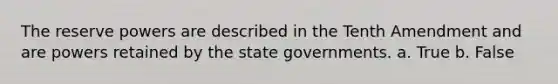 The reserve powers are described in the Tenth Amendment and are powers retained by the state governments. a. True b. False