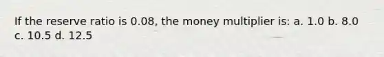 If the reserve ratio is 0.08, the money multiplier is: a. 1.0 b. 8.0 c. 10.5 d. 12.5