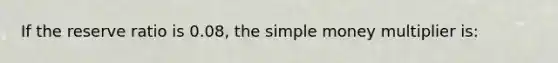 If the reserve ratio is 0.08, the simple money multiplier is: