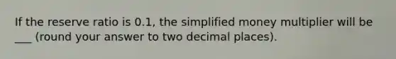 If the reserve ratio is 0.1​, the simplified money multiplier will be ___ ​(round your answer to two decimal places​).