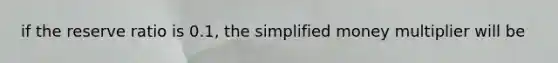 if the reserve ratio is 0.1, the simplified money multiplier will be