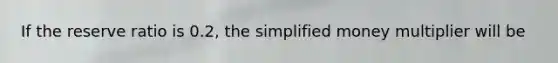 If the reserve ratio is 0.2​, the simplified money multiplier will be