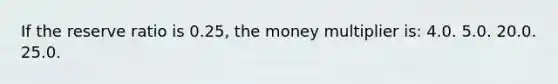 If the reserve ratio is 0.25, the money multiplier is: 4.0. 5.0. 20.0. 25.0.