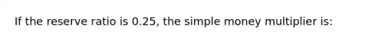 If the reserve ratio is 0.25, the simple money multiplier is: