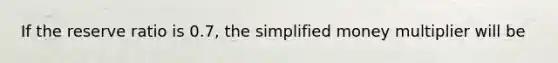 If the reserve ratio is 0.7​, the simplified money multiplier will be