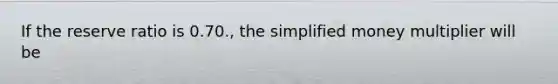 If the reserve ratio is 0.70., the simplified money multiplier will be