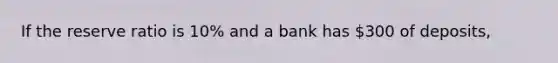 If the reserve ratio is 10% and a bank has 300 of deposits,