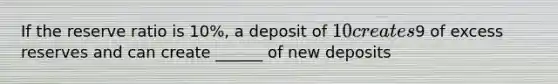 If the reserve ratio is 10%, a deposit of 10 creates9 of excess reserves and can create ______ of new deposits