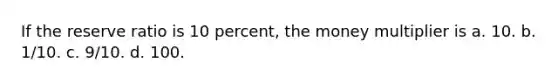 If the reserve ratio is 10 percent, the money multiplier is a. 10. b. 1/10. c. 9/10. d. 100.