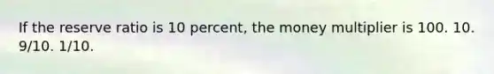 If the reserve ratio is 10 percent, the money multiplier is 100. 10. 9/10. 1/10.