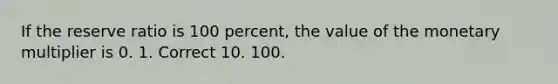 If the reserve ratio is 100 percent, the value of the monetary multiplier is 0. 1. Correct 10. 100.