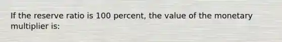 If the reserve ratio is 100 percent, the value of the monetary multiplier is: