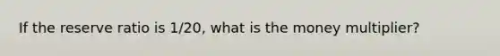 If the reserve ratio is 1/20, what is the money multiplier?