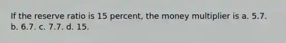 If the reserve ratio is 15 percent, the money multiplier is a. 5.7. b. 6.7. c. 7.7. d. 15.