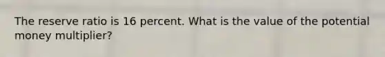 The reserve ratio is 16 percent. What is the value of the potential money​ multiplier?