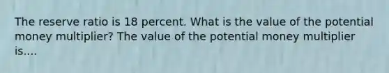 The reserve ratio is 18 percent. What is the value of the potential money​ multiplier? The value of the potential money multiplier is....