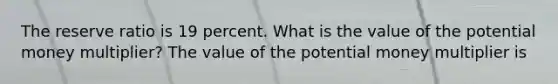 The reserve ratio is 19 percent. What is the value of the potential money​ multiplier? The value of the potential money multiplier is