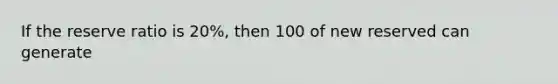 If the reserve ratio is 20%, then 100 of new reserved can generate