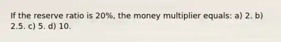 If the reserve ratio is 20%, the money multiplier equals: a) 2. b) 2.5. c) 5. d) 10.