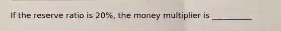 If the reserve ratio is 20%, the money multiplier is __________