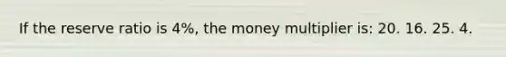 If the reserve ratio is 4%, the money multiplier is: 20. 16. 25. 4.