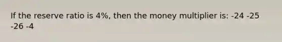 If the reserve ratio is 4%, then the money multiplier is: -24 -25 -26 -4