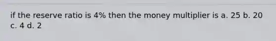 if the reserve ratio is 4% then the money multiplier is a. 25 b. 20 c. 4 d. 2