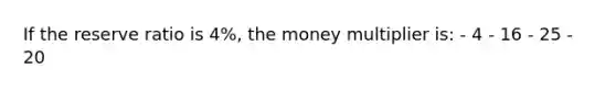 If the reserve ratio is 4%, the money multiplier is: - 4 - 16 - 25 - 20