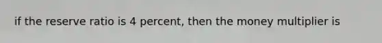 if the reserve ratio is 4 percent, then the money multiplier is