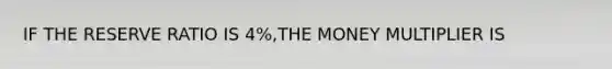 IF THE RESERVE RATIO IS 4%,THE MONEY MULTIPLIER IS