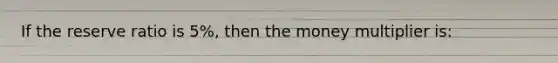 If the reserve ratio is 5%, then the money multiplier is: