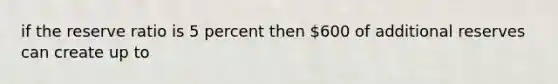 if the reserve ratio is 5 percent then 600 of additional reserves can create up to