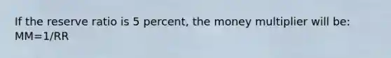 If the reserve ratio is 5 percent, the money multiplier will be: MM=1/RR