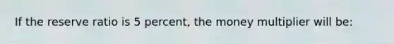 If the reserve ratio is 5 percent, the money multiplier will be: