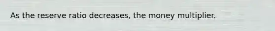 As the reserve ratio decreases, the money multiplier.