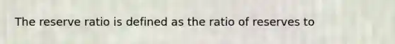 The reserve ratio is defined as the ratio of reserves to