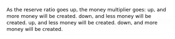 As the reserve ratio goes up, the money multiplier goes: up, and more money will be created. down, and less money will be created. up, and less money will be created. down, and more money will be created.