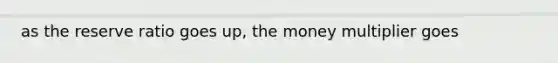 as the reserve ratio goes up, the money multiplier goes