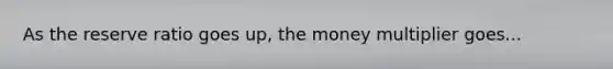 As the reserve ratio goes up, the money multiplier goes...