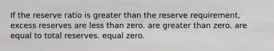 If the reserve ratio is greater than the reserve requirement, excess reserves are less than zero. are greater than zero. are equal to total reserves. equal zero.