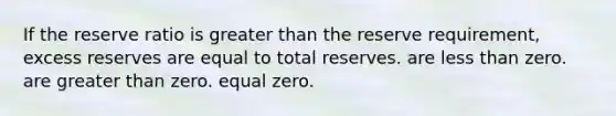 If the reserve ratio is <a href='https://www.questionai.com/knowledge/ktgHnBD4o3-greater-than' class='anchor-knowledge'>greater than</a> the reserve requirement, excess reserves are equal to total reserves. are <a href='https://www.questionai.com/knowledge/k7BtlYpAMX-less-than' class='anchor-knowledge'>less than</a> zero. are greater than zero. equal zero.