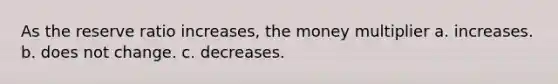 As the reserve ratio increases, the money multiplier a. increases. b. does not change. c. decreases.