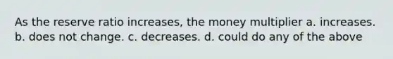 As the reserve ratio increases, the money multiplier a. increases. b. does not change. c. decreases. d. could do any of the above